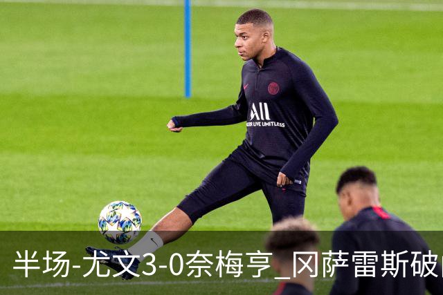 半场-尤文3-0奈梅亨 冈萨雷斯破门+造点门将格拉巴拉送助攻